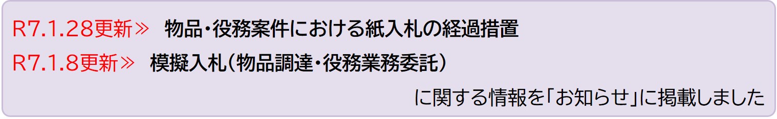 令和7年1月28日更新 物品・役務案件における紙入札の経過措置 令和7年1月8日更新 模擬入札(物品調達・役務業務委託)に関する情報を「お知らせ」に掲載しました