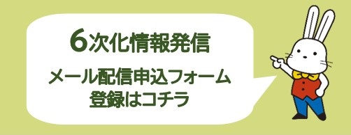 6次化情報発信メール配信申込フォーム登録はコチラ(「【6次化情報発信】メール配信申込フォーム」のサイトへリンク)