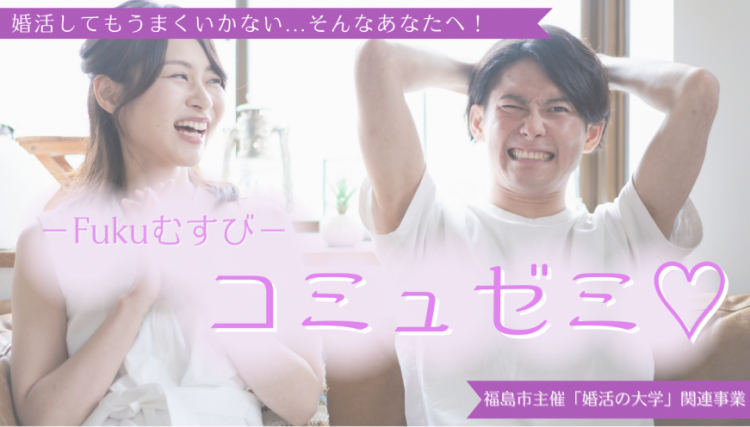 婚活してもうまくいかない... そんなあなたへ! -Fukuむすびーー コミュゼミ 福島市主催「婚活の大学」関連事業
