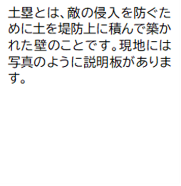 土塁とは、敵の侵入を防ぐために土を堤防上に積んで築かれた壁のことです。現地には写真のように説明板があります。