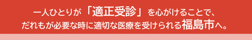 赤い四角に「一人ひとりが「適正受診」を心がけることで、だれもが必要な時に適切な医療を受けられる福島市へ。」と白い文字で書かれた画像