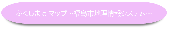 ふくしまeマップ~福島市地理情報システム~(ふくしまeマップのサイトへリンク)