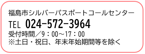 福島市シルバーパスポートコールセンター電話024-572-3964受付時間/9時~17時(注意)土曜日・日曜日・祝日、年末年始等を除く