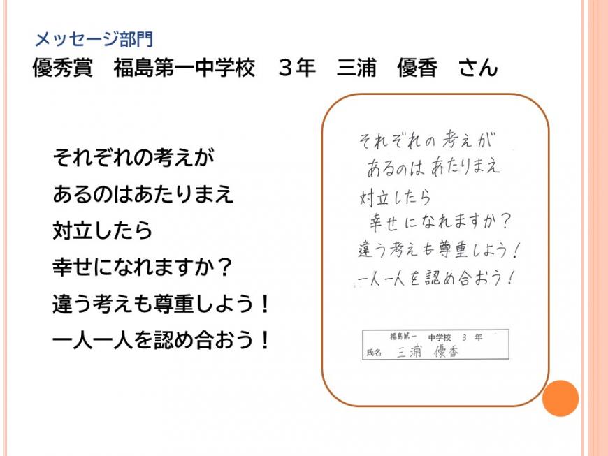 メッセージ部門 優秀賞 福島第一中学校 3年 三浦優香 さんの作品「それぞれの考えが あるのはあたりまえ 対立したら 幸せになれますか? 違う考えも尊重しよう! 一人一人を認め合おう! 」