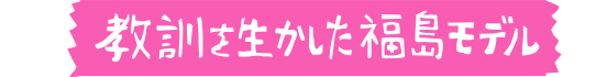 教訓を生かした福島モデル