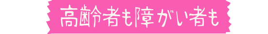 高齢者も障がい者も