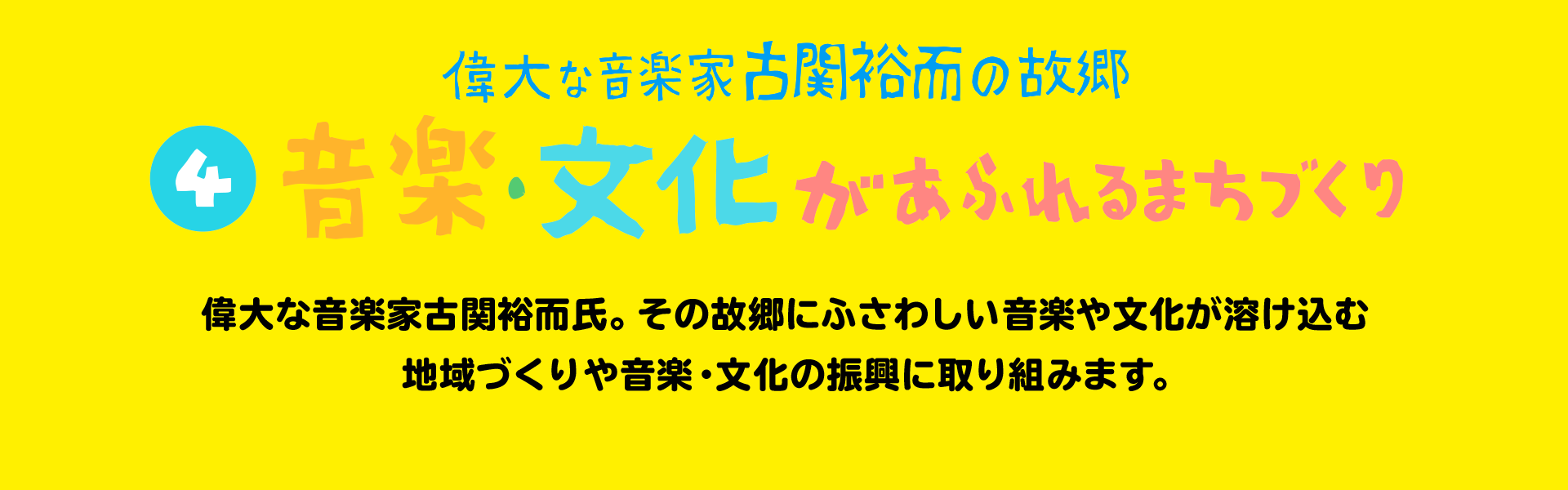 偉大な音楽家古関裕而の故郷 音楽・文化があふれるまちづくり 偉大な音楽家古関裕而氏。その故郷にふさわしい音楽や文化が溶け込む地域づくりや音楽・文化の振興に取り組みます。