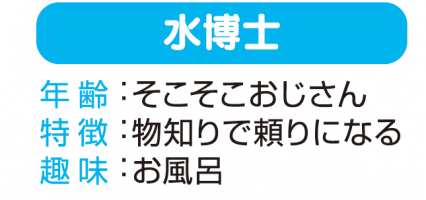 水博士 「年齢：そこそこおじさん」「特徴：物知りで頼りになる」「趣味：お風呂」