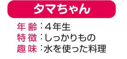 タマちゃん 「年齢：4年生」「特徴：しっかりもの」「趣味：水を使った料理」