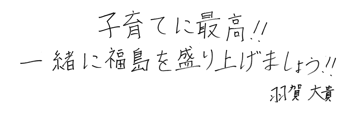 子育てに最高!!!  一緒に福島を盛り上げましょう!!!  羽賀大貴