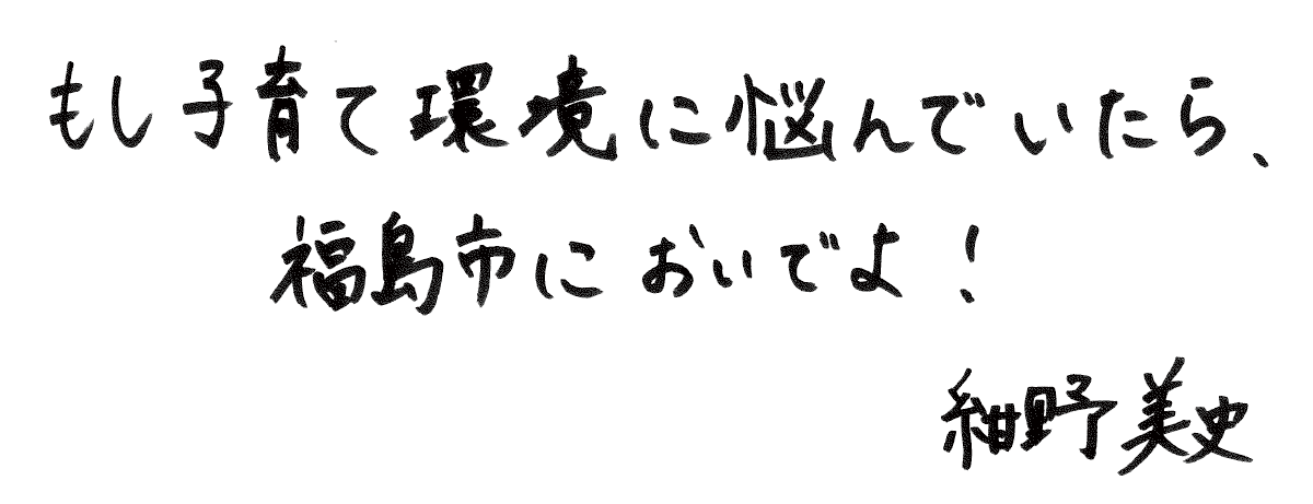 もし子育て環境に悩んでいたら、  福島市においでよ！紺野美史