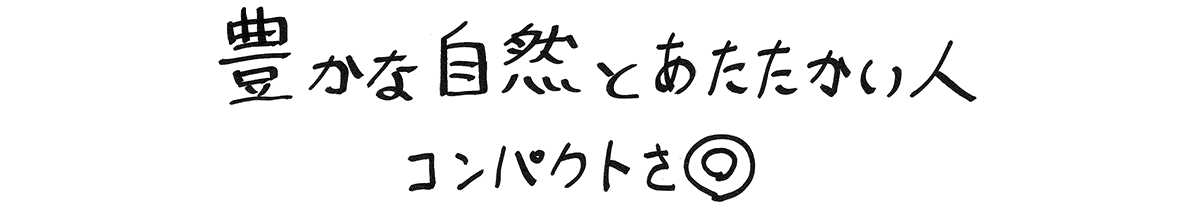 豊かな自然とあたたかい人 コンパクトさ◎（二重丸）