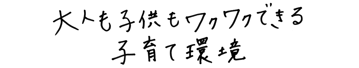 大人も子供もワクワクできる子育て環境