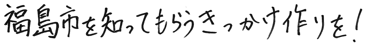 福島市を知ってもらうきっかけ作りを!