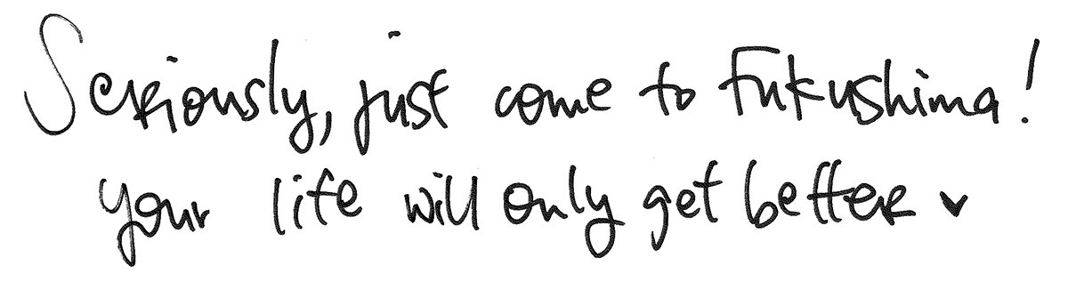 Seriously, just come to fukushima! your life will only get better