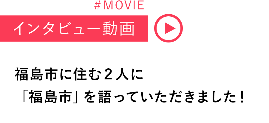 ＃MOVIE インタビュー動画 福島市に住む2人に 「福島市」を語っていただきました!（YouTubeのサイトへリンク）