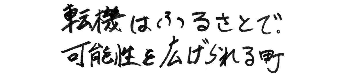 転機はふるさとで、 可能性を広げられる町