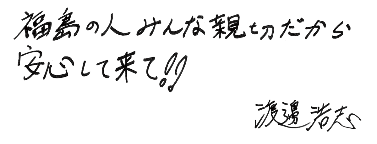福島の人みんな親切だから 安心して来て!!  渡邊浩志