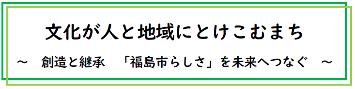 文化が人と地域にとけこむまち ～創造と継承「福島らしさ」を未来へつなぐ～