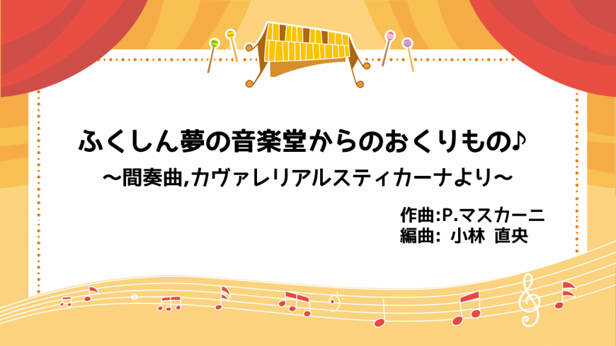 ふくしん夢の音楽堂からのおくりもの ～間奏曲。カヴァレリアルスティカーナより～作曲：P.マスカーニ 編曲：小林直央（YouTubeへリンク）