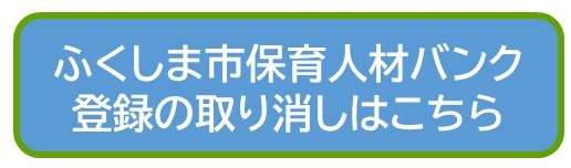 ふくしま市保育人材バンク登録の取り消しはこちら（ふくしま市保育人材バンク 登録取り消しフォームのサイトへリンク）