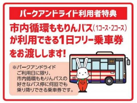 パークアンドライド利用者特典 市内循環ももりんバス（1コース・2コース）が利用できる1日フリー乗車券をお渡しします。 （注意）パークアンドライドご利用日に限り、市内循環ももりんバスの好きなバス停に何回でも乗り降りできる乗車券です。