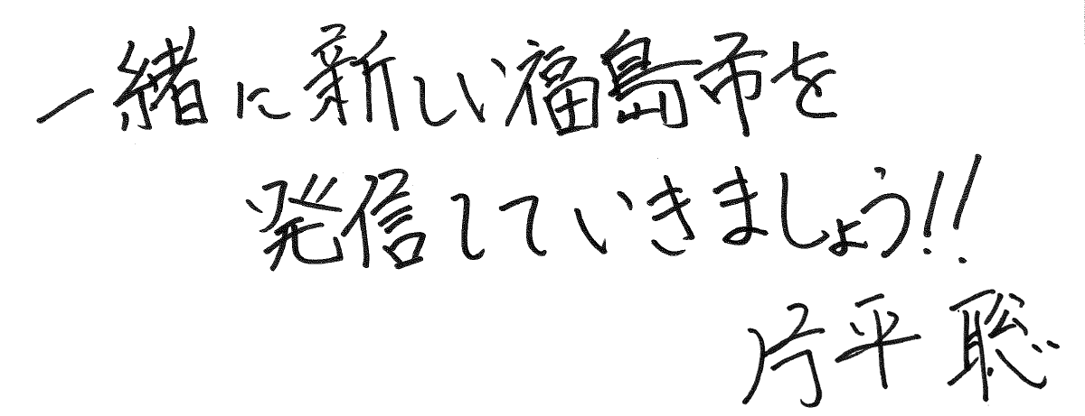 一緒に新しい福島市を発信していきましょう！！ 片平 聡