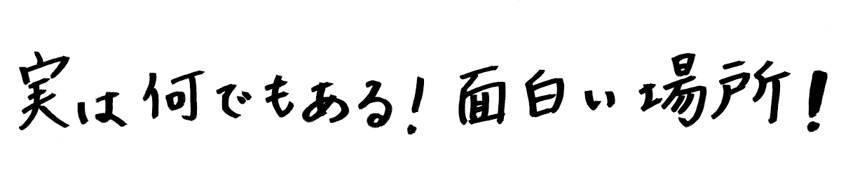 実は何でもある！面白い場所！