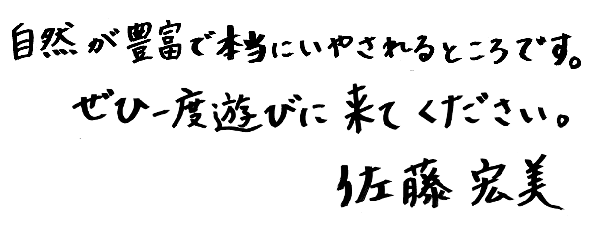 自然が豊富で本当にいやされるところです。ぜひ一度遊びに来てください。 佐藤 宏美